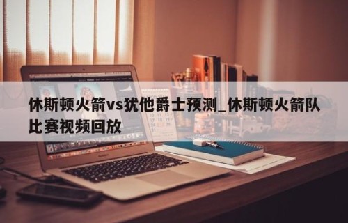 休斯顿火箭vs犹他爵士预测_休斯顿火箭队比赛视频回放