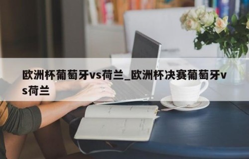 欧洲杯葡萄牙vs荷兰_欧洲杯决赛葡萄牙vs荷兰