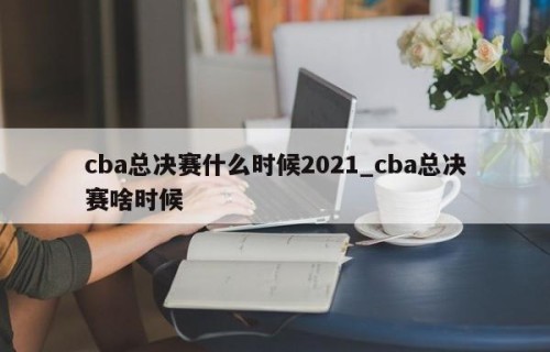 cba总决赛什么时候2021_cba总决赛啥时候