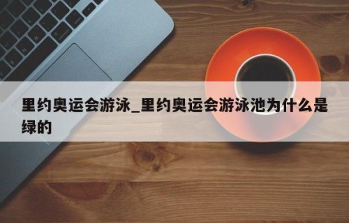 里约奥运会游泳_里约奥运会游泳池为什么是绿的
