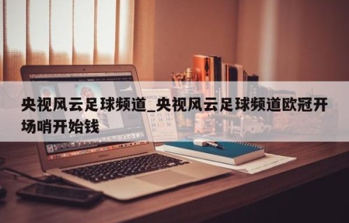 央视风云足球频道_央视风云足球频道欧冠开场哨开始钱