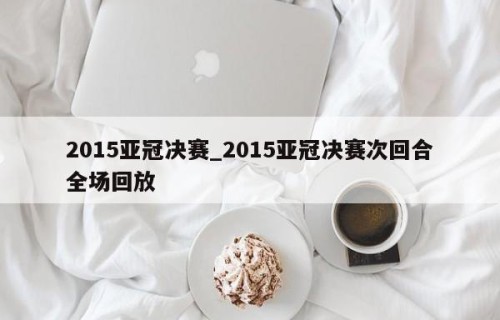 2015亚冠决赛_2015亚冠决赛次回合全场回放