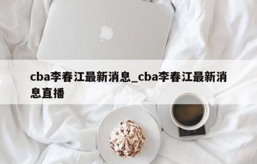 cba李春江最新消息_cba李春江最新消息直播