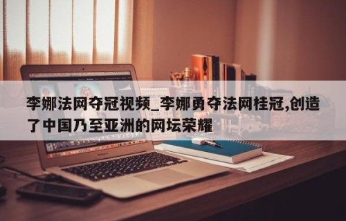李娜法网夺冠视频_李娜勇夺法网桂冠,创造了中国乃至亚洲的网坛荣耀