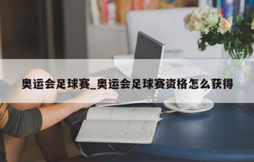 奥运会足球赛_奥运会足球赛资格怎么获得