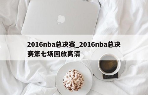 2016nba总决赛_2016nba总决赛第七场回放高清