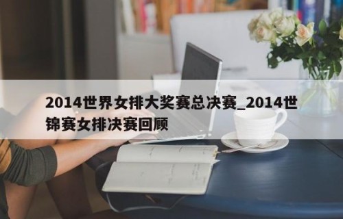 2014世界女排大奖赛总决赛_2014世锦赛女排决赛回顾