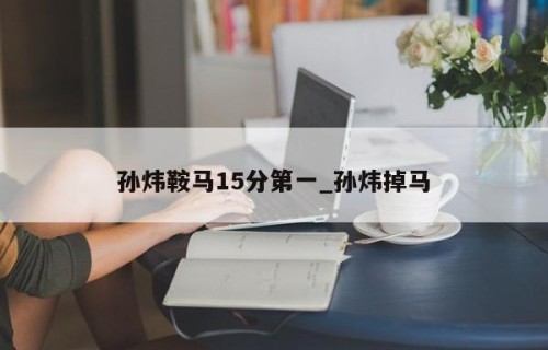 孙炜鞍马15分第一_孙炜掉马
