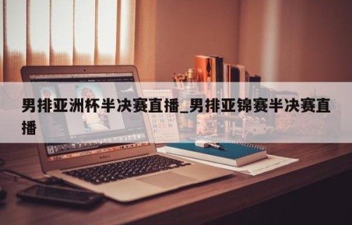 男排亚洲杯半决赛直播_男排亚锦赛半决赛直播
