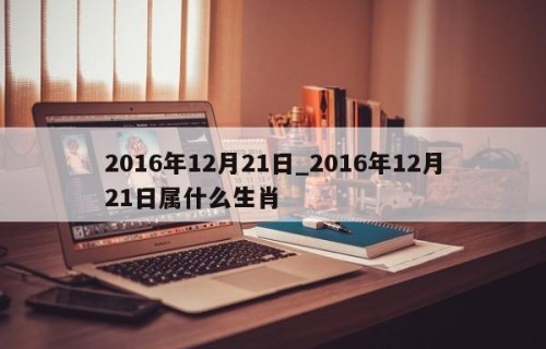 2016年12月21日_2016年12月21日属什么生肖