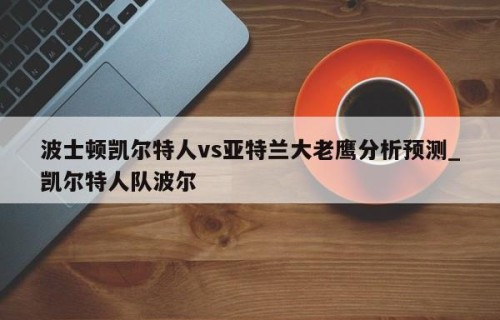 波士顿凯尔特人vs亚特兰大老鹰分析预测_凯尔特人队波尔