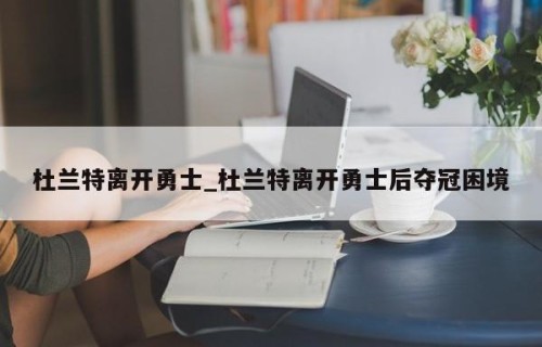 杜兰特离开勇士_杜兰特离开勇士后夺冠困境