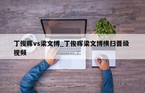 丁俊晖vs梁文博_丁俊晖梁文博横扫晋级 视频