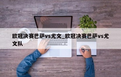 欧冠决赛巴萨vs尤文_欧冠决赛巴萨vs尤文队