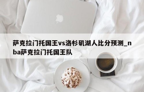 萨克拉门托国王vs洛杉矶湖人比分预测_nba萨克拉门托国王队