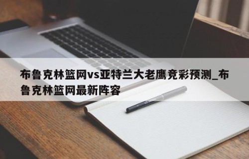 布鲁克林篮网vs亚特兰大老鹰竞彩预测_布鲁克林篮网最新阵容