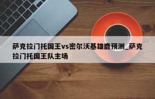 萨克拉门托国王vs密尔沃基雄鹿预测_萨克拉门托国王队主场