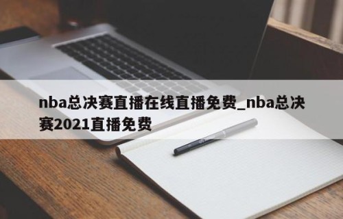 nba总决赛直播在线直播免费_nba总决赛2021直播免费