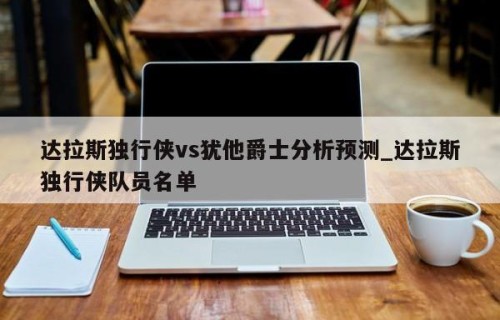 达拉斯独行侠vs犹他爵士分析预测_达拉斯独行侠队员名单