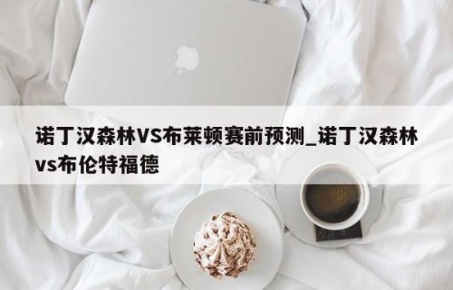 诺丁汉森林VS布莱顿赛前预测_诺丁汉森林vs布伦特福德
