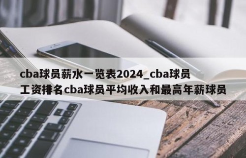 cba球员薪水一览表2024_cba球员工资排名cba球员平均收入和最高年薪球员