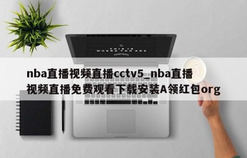 nba直播视频直播cctv5_nba直播视频直播免费观看下载安装A领红包org