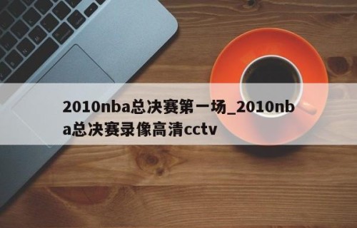 2010nba总决赛第一场_2010nba总决赛录像高清cctv