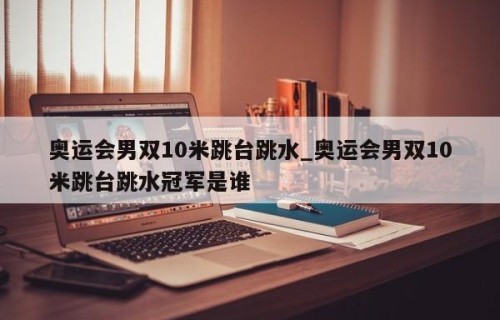 奥运会男双10米跳台跳水_奥运会男双10米跳台跳水冠军是谁