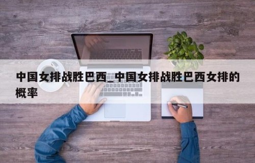 中国女排战胜巴西_中国女排战胜巴西女排的概率