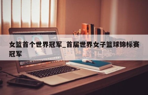女篮首个世界冠军_首届世界女子篮球锦标赛冠军