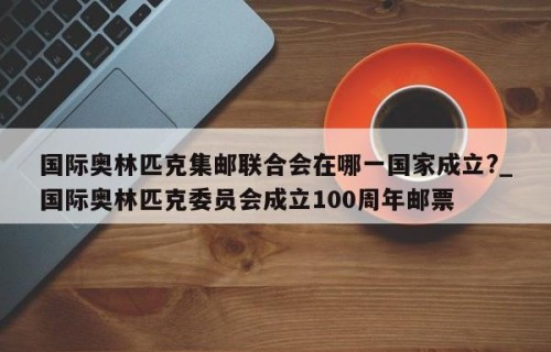 国际奥林匹克集邮联合会在哪一国家成立?_国际奥林匹克委员会成立100周年邮票
