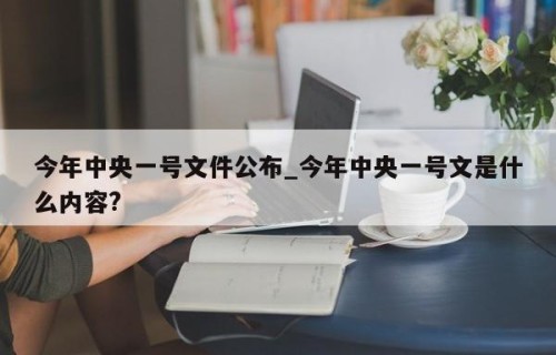 今年中央一号文件公布_今年中央一号文是什么内容?