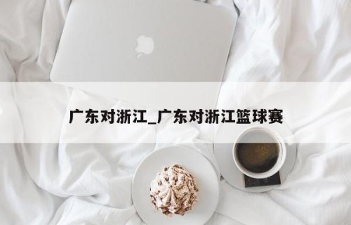 广东对浙江_广东对浙江篮球赛