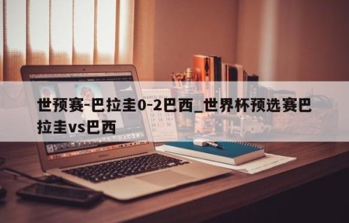 世预赛-巴拉圭0-2巴西_世界杯预选赛巴拉圭vs巴西
