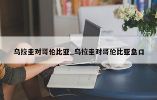 乌拉圭对哥伦比亚_乌拉圭对哥伦比亚盘口