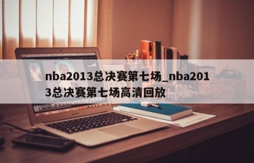 nba2013总决赛第七场_nba2013总决赛第七场高清回放