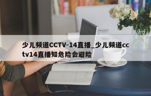 少儿频道CCTV-14直播_少儿频道cctv14直播知危险会避险
