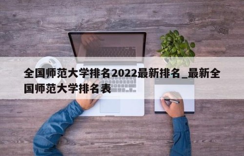 全国师范大学排名2022最新排名_最新全国师范大学排名表