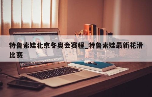 特鲁索娃北京冬奥会赛程_特鲁索娃最新花滑比赛