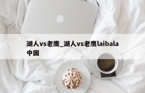 湖人vs老鹰_湖人vs老鹰laibala中国