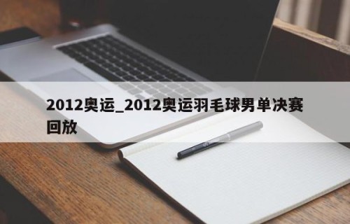 2012奥运_2012奥运羽毛球男单决赛回放