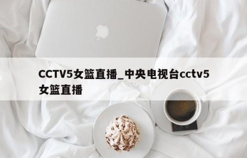 CCTV5女篮直播_中央电视台cctv5女篮直播