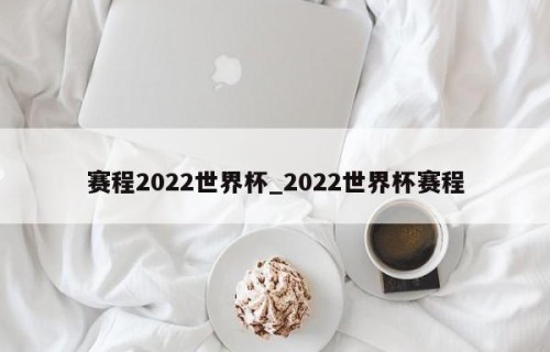 赛程2022世界杯_2022世界杯赛程