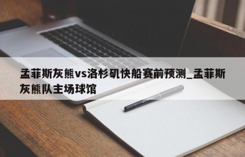 孟菲斯灰熊vs洛杉矶快船赛前预测_孟菲斯灰熊队主场球馆