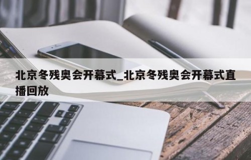 北京冬残奥会开幕式_北京冬残奥会开幕式直播回放