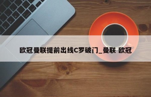 欧冠曼联提前出线C罗破门_曼联 欧冠