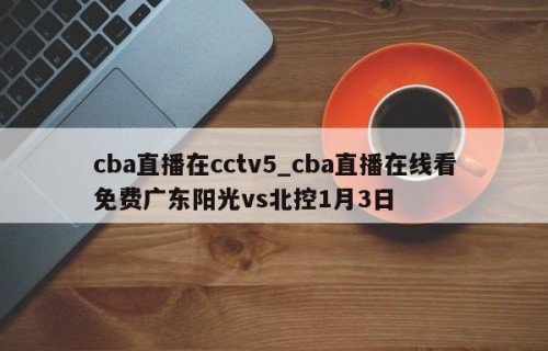 cba直播在cctv5_cba直播在线看免费广东阳光vs北控1月3日