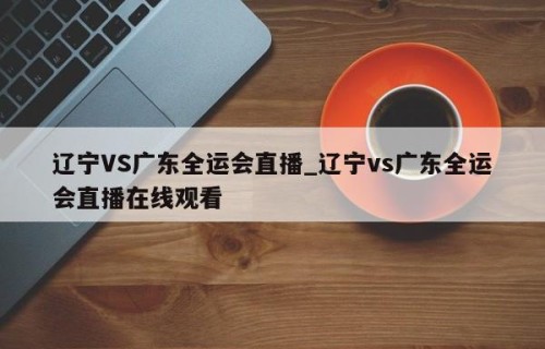辽宁VS广东全运会直播_辽宁vs广东全运会直播在线观看