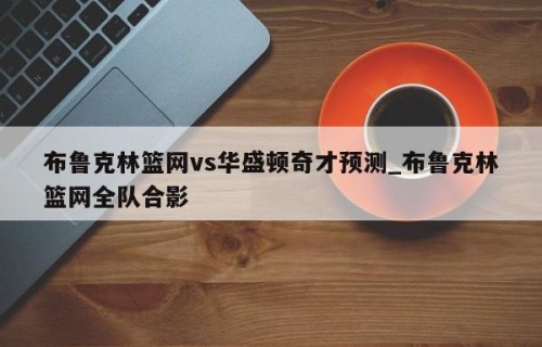 布鲁克林篮网vs华盛顿奇才预测_布鲁克林篮网全队合影