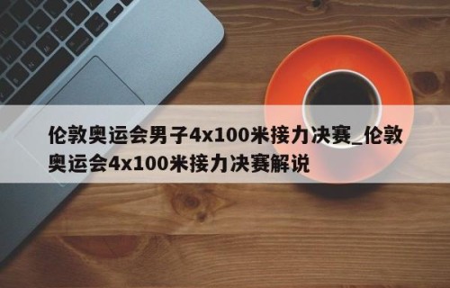 伦敦奥运会男子4x100米接力决赛_伦敦奥运会4x100米接力决赛解说